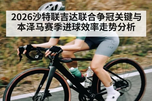 2026沙特联吉达联合争冠关键与本泽马赛季进球效率走势分析